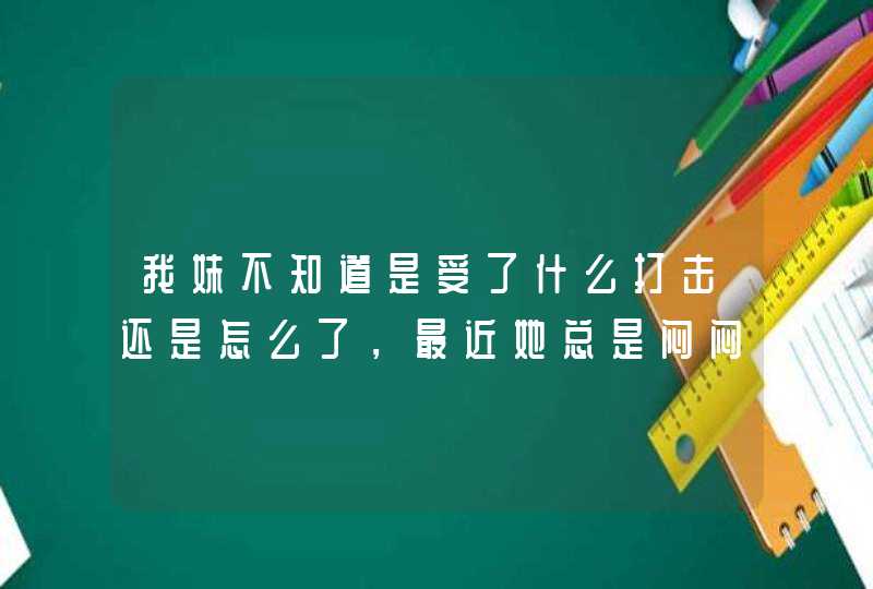 我妹不知道是受了什么打击还是怎么了，最近她总是闷闷不乐的，总是发呆，好像心情很不好一样。,第1张