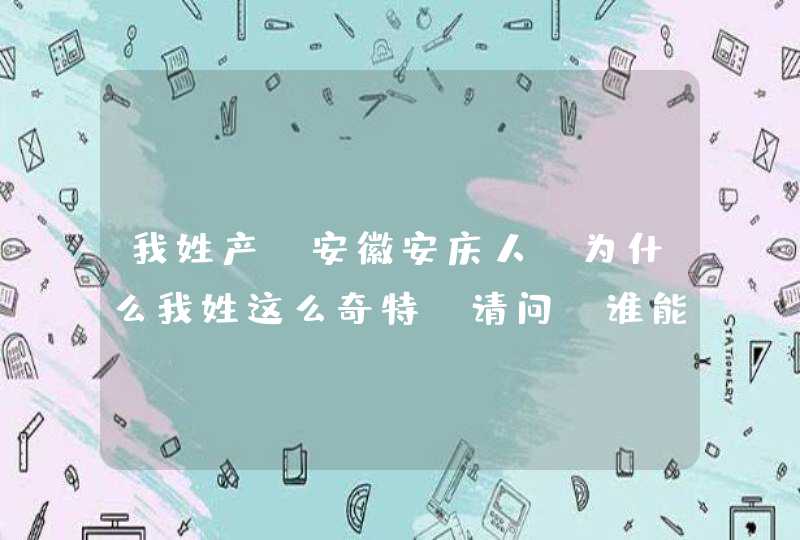 我姓产，安徽安庆人，为什么我姓这么奇特，请问，谁能找出我们祖辈们历史背景...求专业人士给予满意的,第1张