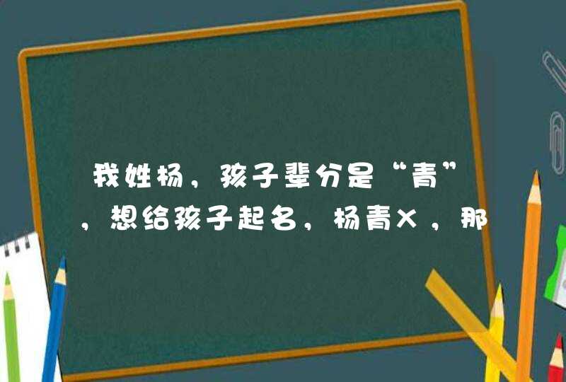 我姓杨，孩子辈分是“青”，想给孩子起名，杨青X，那么有什么好的建议？,第1张