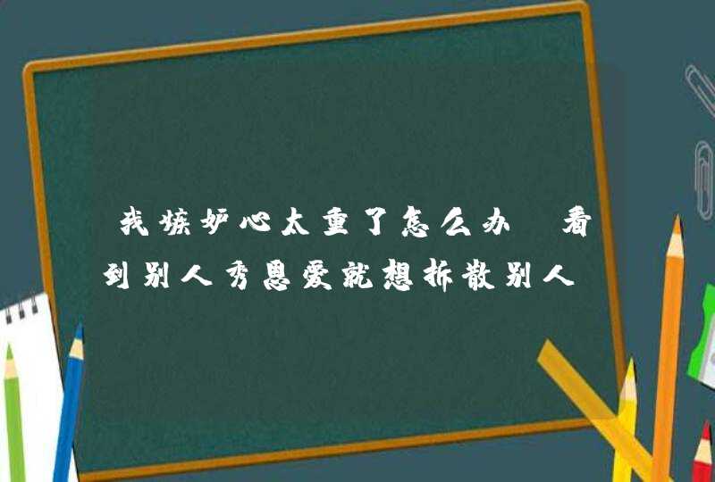 我嫉妒心太重了怎么办，看到别人秀恩爱就想拆散别人。,第1张