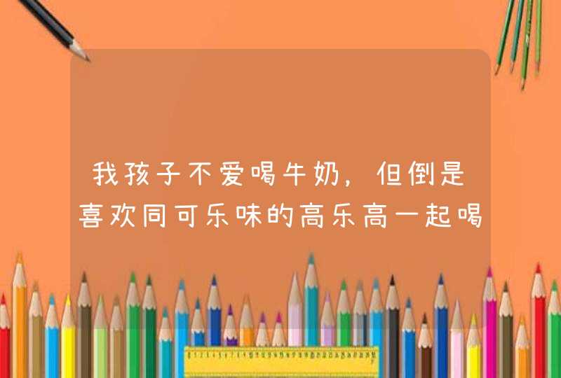 我孩子不爱喝牛奶，但倒是喜欢同可乐味的高乐高一起喝。但报纸上说牛奶和巧克力一起喝不好．是吗？,第1张