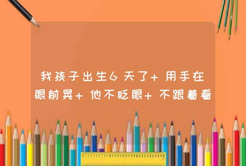 我孩子出生6天了 用手在眼前晃 他不眨眼 不跟着看 怎么回事,第1张