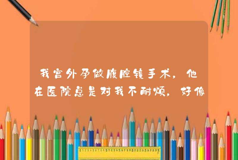 我宫外孕做腹腔镜手术，他在医院总是对我不耐烦，好像看见我就很讨厌,第1张