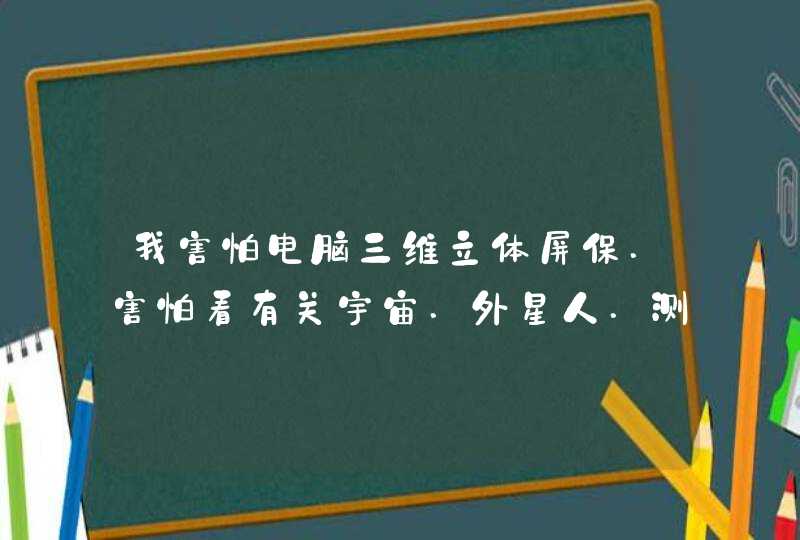 我害怕电脑三维立体屏保.害怕看有关宇宙.外星人.测试心里压力的那种图片.特别的恐惧.也害怕一些机器,,第1张