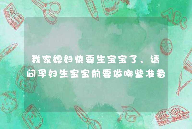 我家媳妇快要生宝宝了，请问孕妇生宝宝前要做哪些准备呢？,第1张