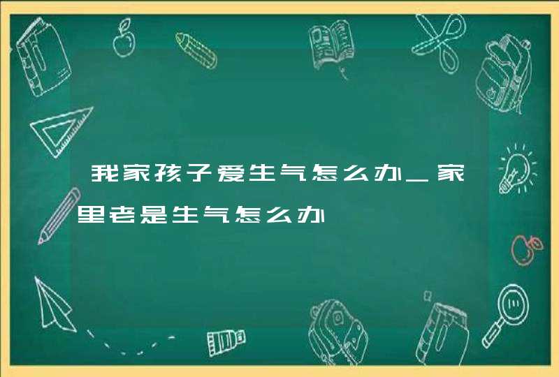 我家孩子爱生气怎么办_家里老是生气怎么办,第1张