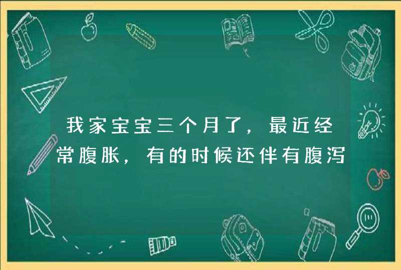 我家宝宝三个月了，最近经常腹胀，有的时候还伴有腹泻，这是什么原因导致的？,第1张