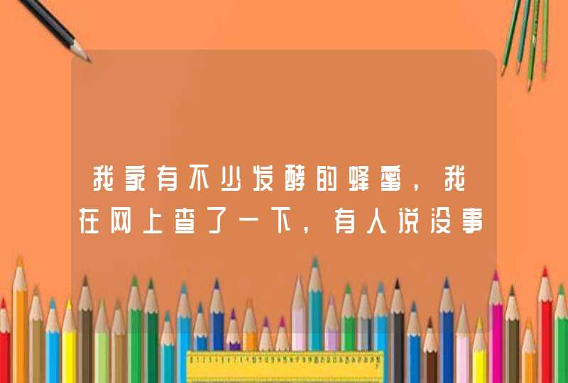 我家有不少发酵的蜂蜜,我在网上查了一下,有人说没事,有人说不可以吃,请专家告诉我能不能吃,吃了有什么害处,第1张