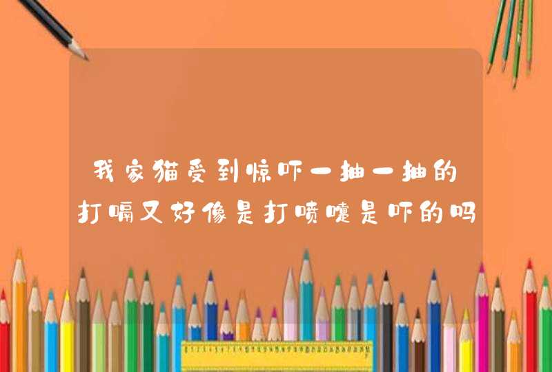 我家猫受到惊吓一抽一抽的打嗝又好像是打喷嚏是吓的吗,第1张