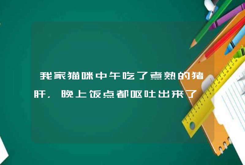 我家猫咪中午吃了煮熟的猪肝，晚上饭点都呕吐出来了,什么原因,第1张