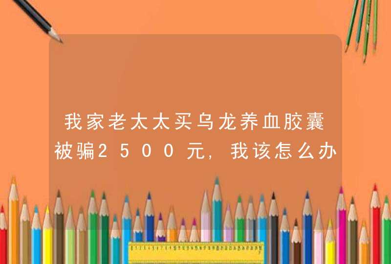 我家老太太买乌龙养血胶囊被骗2500元,我该怎么办？给官方打电话说负责人出国了还很多借口公司怎么管的？,第1张