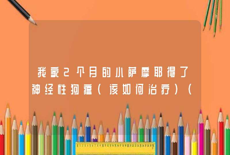 我家2个月的小萨摩耶得了神经性狗瘟（该如何治疗）（别说打安乐，尽管说多少钱都治）,第1张