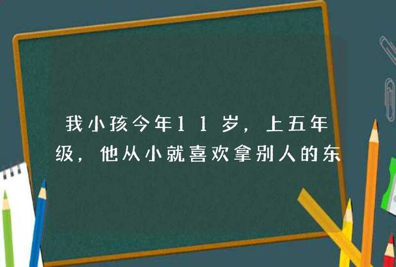 我小孩今年11岁，上五年级，他从小就喜欢拿别人的东西，坐在凳子上不能静一分钟，上课爱说话，爱做小动,第1张