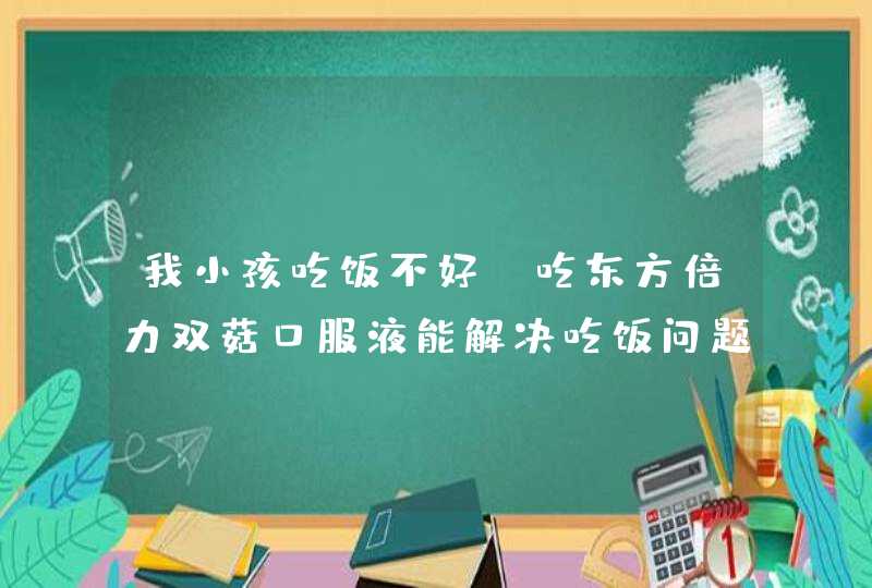 我小孩吃饭不好，吃东方倍力双菇口服液能解决吃饭问题吗？,第1张