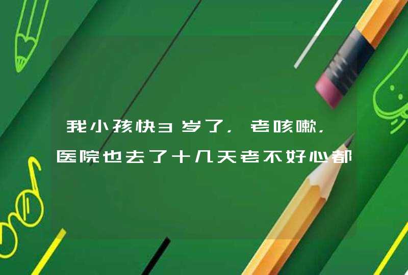 我小孩快3岁了，老咳嗽，医院也去了十几天老不好心都急碎了，怎么办？,第1张