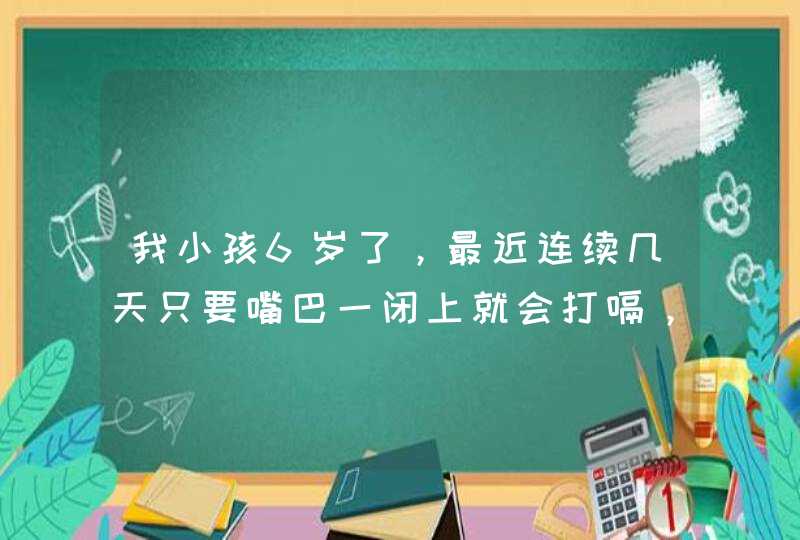 我小孩6岁了，最近连续几天只要嘴巴一闭上就会打嗝，是怎么回事，求解答,第1张