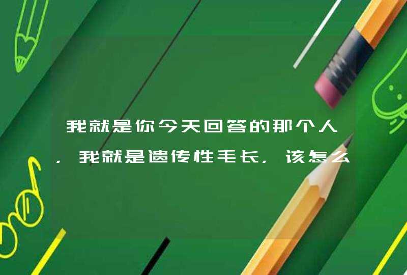 我就是你今天回答的那个人，我就是遗传性毛长，该怎么办？说细一点，要花多少钱？,第1张