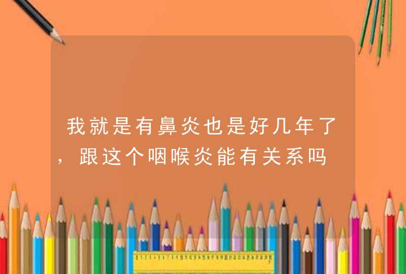 我就是有鼻炎也是好几年了，跟这个咽喉炎能有关系吗,第1张