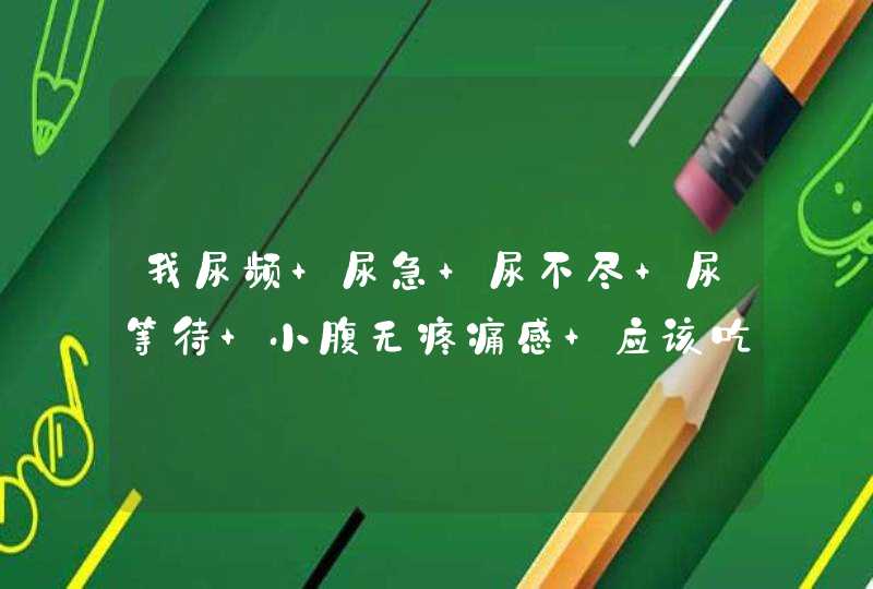 我尿频 尿急 尿不尽 尿等待 小腹无疼痛感 应该吃什么西药 或中药,第1张