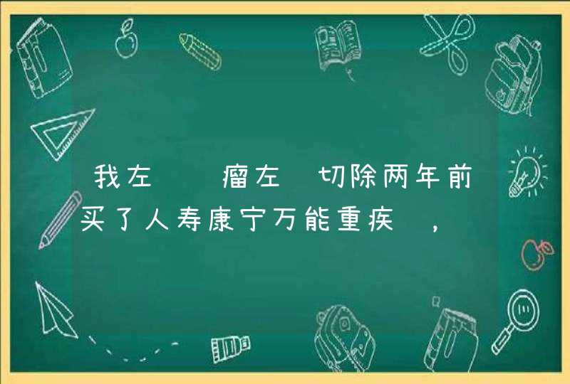 我左肾肿瘤左肾切除两年前买了人寿康宁万能重疾险，肿瘤是良性的，属于重疾保障内吗？能理赔吗？,第1张