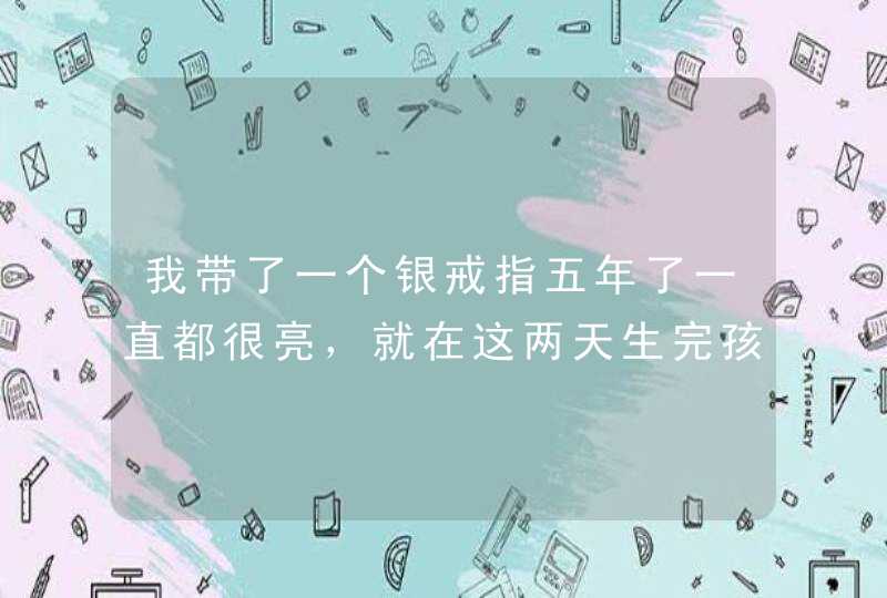 我带了一个银戒指五年了一直都很亮，就在这两天生完孩子戒指一下变黑了，很奇怪，怎么回事有懂的吗？,第1张