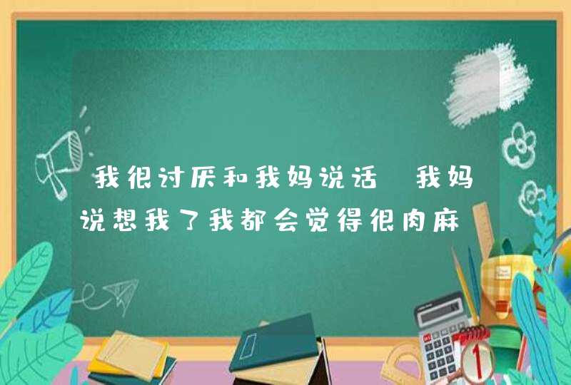 我很讨厌和我妈说话，我妈说想我了我都会觉得很肉麻，很烦，为什么？,第1张