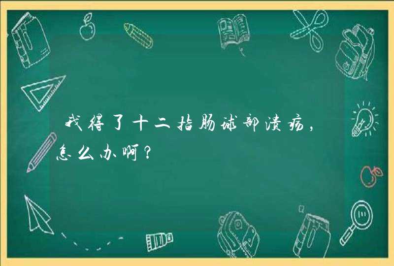 我得了十二指肠球部溃疡，怎么办啊？,第1张