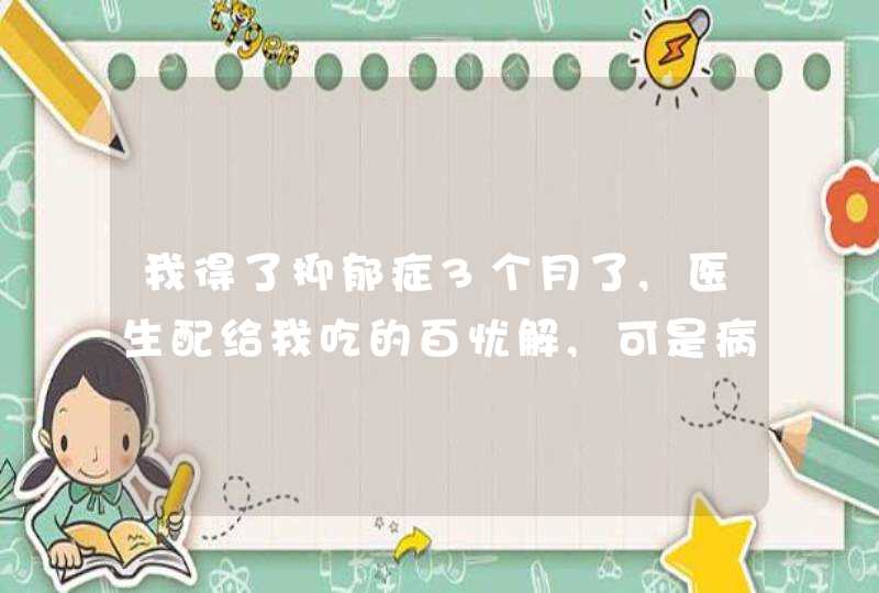 我得了抑郁症3个月了,医生配给我吃的百忧解,可是病情一直反复,还没好,有什么好的办法吗?,第1张