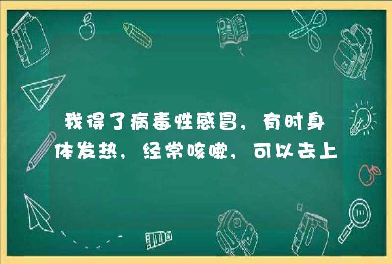 我得了病毒性感冒,有时身体发热,经常咳嗽,可以去上课吗?我怕传染给同学,第1张