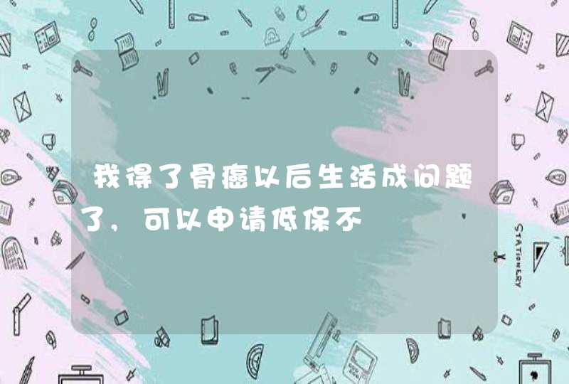 我得了骨癌以后生活成问题了,可以申请低保不,第1张