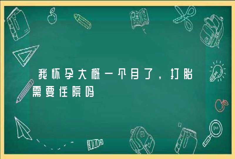 我怀孕大概一个月了，打胎需要住院吗,第1张