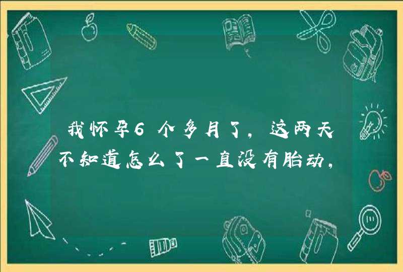 我怀孕6个多月了,这两天不知道怎么了一直没有胎动,是不是有什么问题,第1张