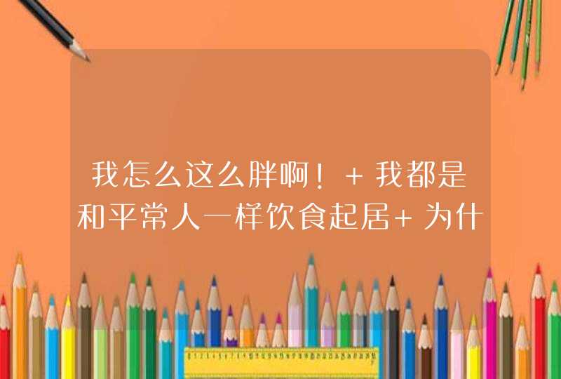 我怎么这么胖啊！ 我都是和平常人一样饮食起居 为什么我就会胖呢 我想瘦,第1张