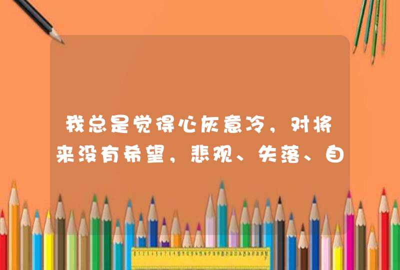 我总是觉得心灰意冷，对将来没有希望，悲观、失落、自卑，对人生没有了一丝希望。怎么办，我是不是有病了？,第1张