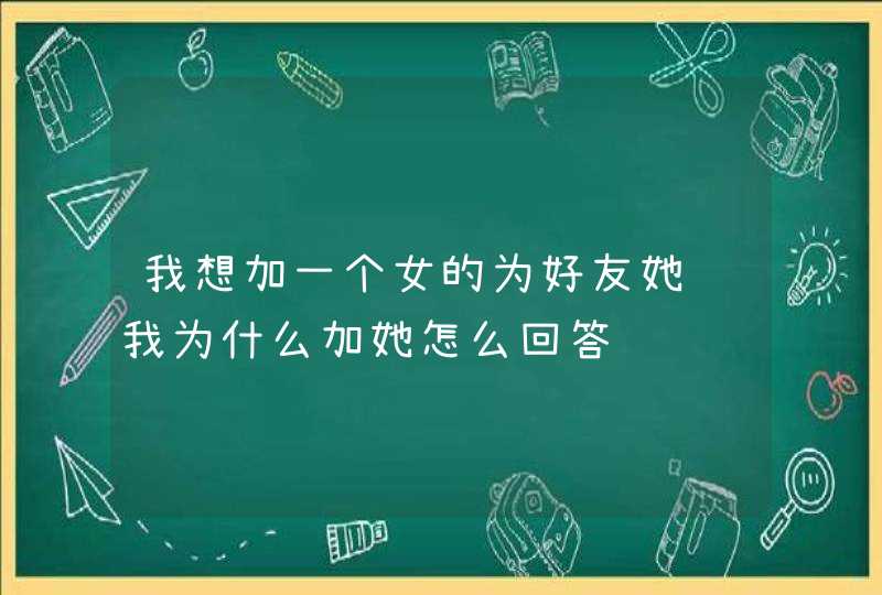 我想加一个女的为好友她问我为什么加她怎么回答,第1张