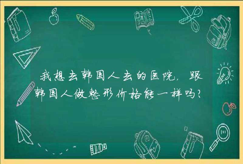 我想去韩国人去的医院，跟韩国人做整形价格能一样吗？,第1张