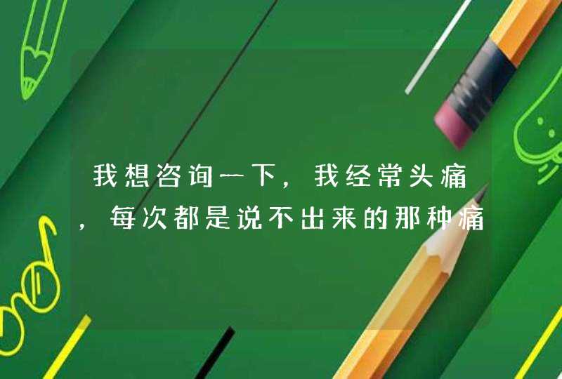 我想咨询一下，我经常头痛，每次都是说不出来的那种痛，请问是怎么回事啊？,第1张