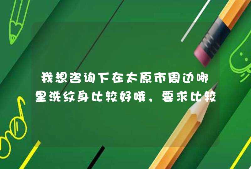 我想咨询下在太原市周边哪里洗纹身比较好哦，要求比较彻底哦，,第1张