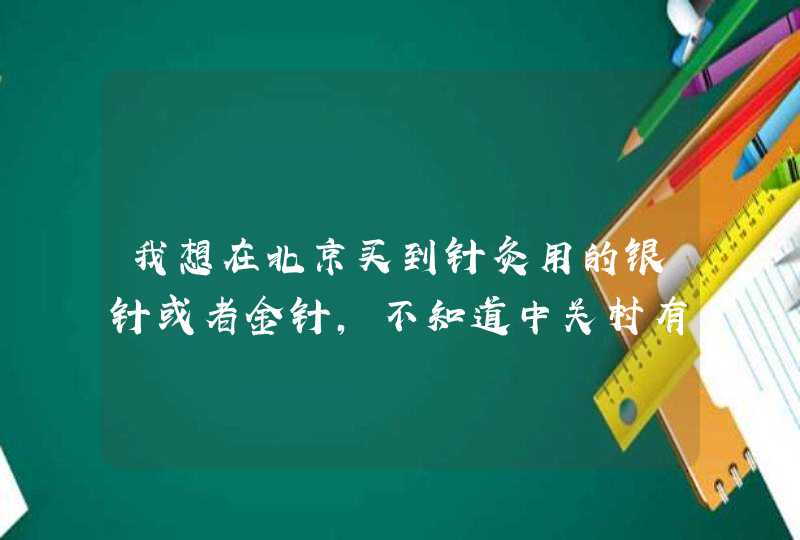 我想在北京买到针灸用的银针或者金针，不知道中关村有没有?我住在回龙观，去哪里方便？ 请各位网友给力支,第1张