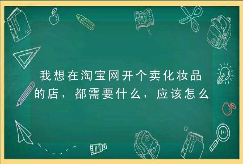 我想在淘宝网开个卖化妆品的店，都需要什么，应该怎么做,第1张