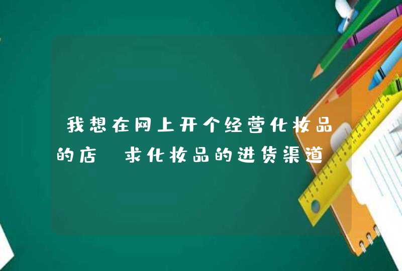 我想在网上开个经营化妆品的店,求化妆品的进货渠道,第1张