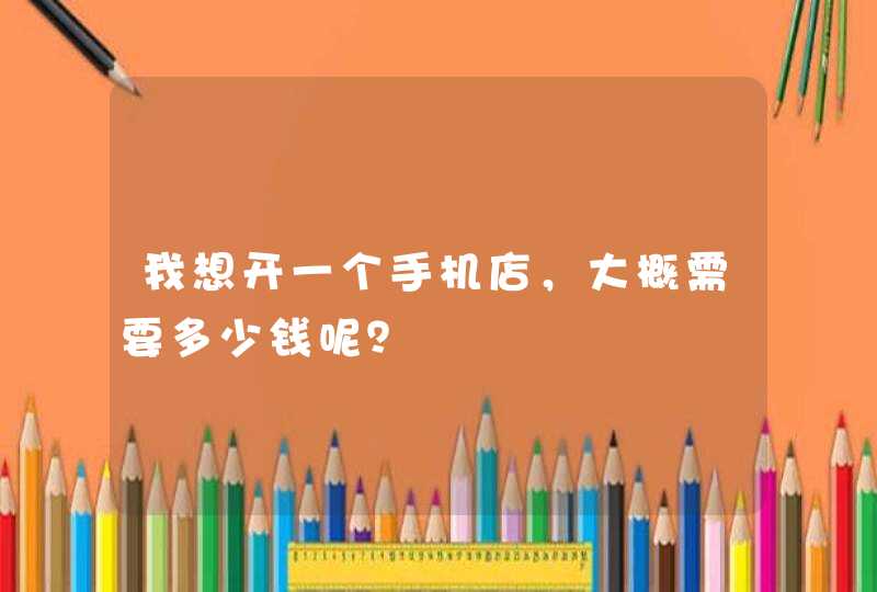 我想开一个手机店，大概需要多少钱呢？,第1张