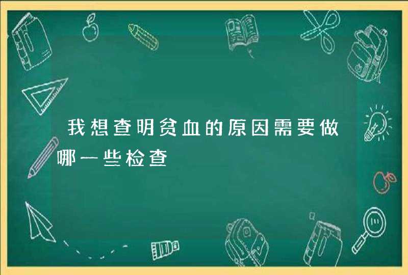 我想查明贫血的原因需要做哪一些检查,第1张