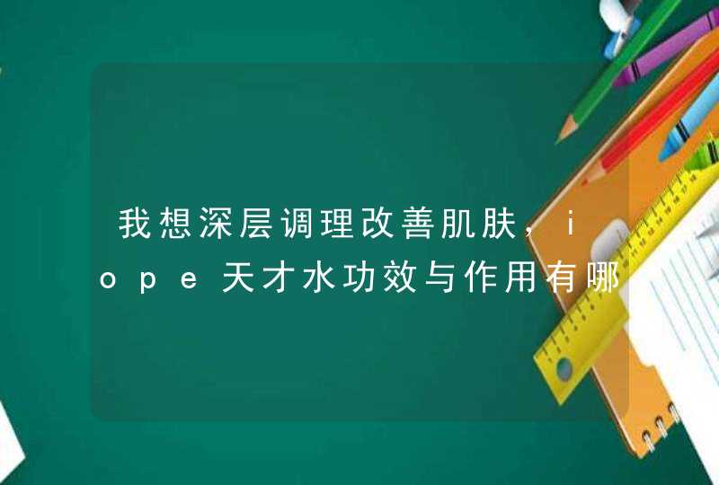 我想深层调理改善肌肤，iope天才水功效与作用有哪些,第1张