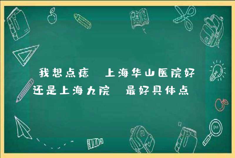 我想点痣 上海华山医院好还是上海九院 最好具体点 不要打广告 谢谢,第1张