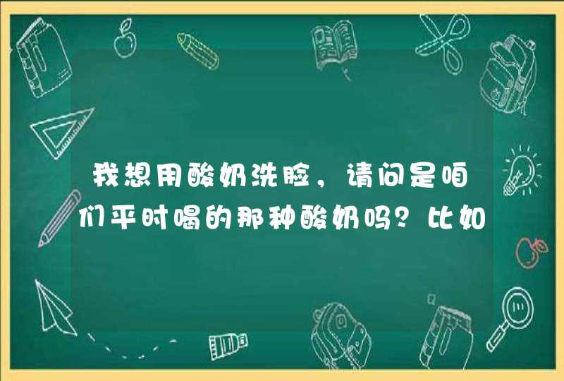 我想用酸奶洗脸，请问是咱们平时喝的那种酸奶吗？比如说伊利蒙牛卖的那种酸酸乳。还是别的什么酸奶？,第1张