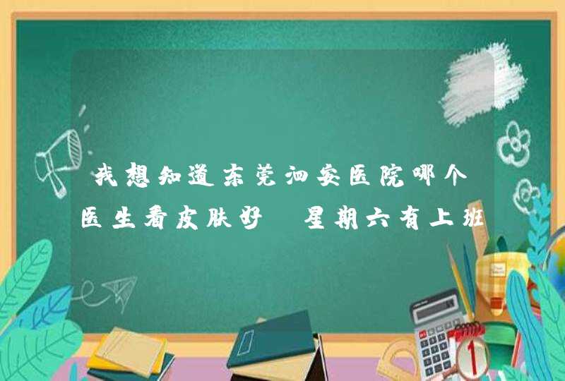 我想知道东莞泗安医院哪个医生看皮肤好？星期六有上班吗？请知道的朋友尽快回答，谢谢！,第1张