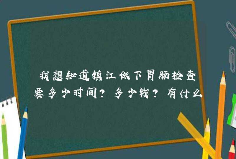 我想知道镇江做下胃肠检查要多少时间？多少钱？有什么要求？哪家医院胃肠科比较给力？,第1张