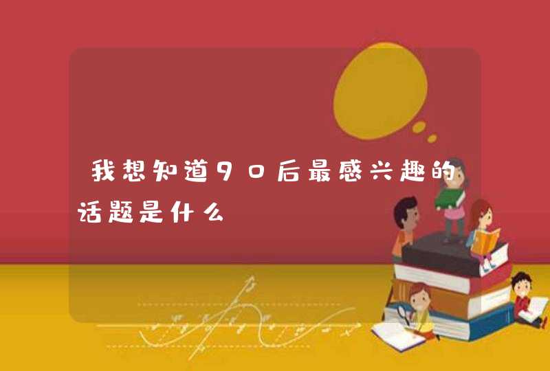 我想知道90后最感兴趣的话题是什么？,第1张