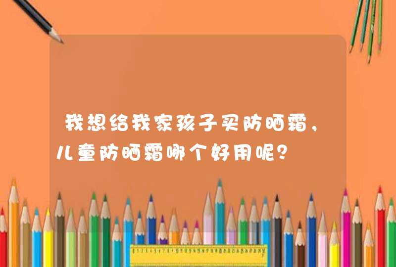 我想给我家孩子买防晒霜，儿童防晒霜哪个好用呢？,第1张